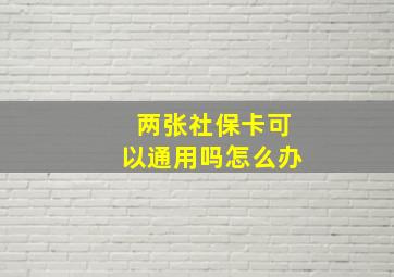 两张社保卡可以通用吗怎么办