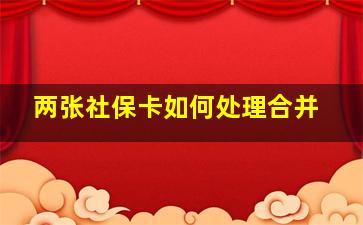 两张社保卡如何处理合并