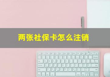 两张社保卡怎么注销