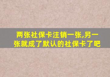 两张社保卡注销一张,另一张就成了默认的社保卡了吧