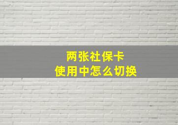 两张社保卡 使用中怎么切换