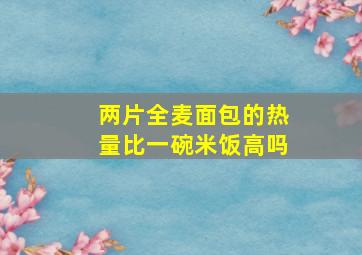 两片全麦面包的热量比一碗米饭高吗