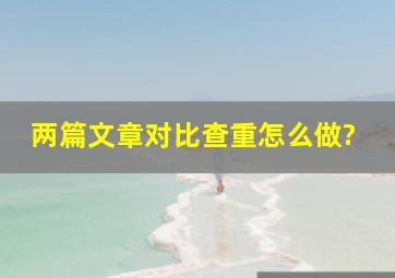 两篇文章对比查重怎么做?