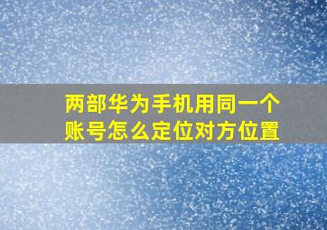 两部华为手机用同一个账号怎么定位对方位置