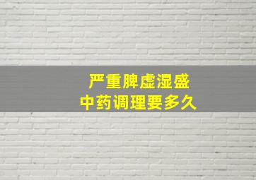 严重脾虚湿盛中药调理要多久