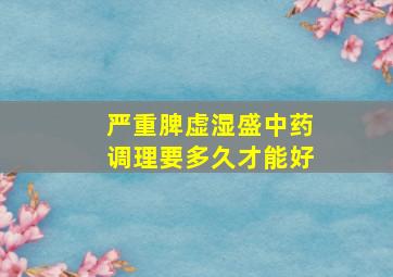 严重脾虚湿盛中药调理要多久才能好