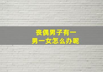 丧偶男子有一男一女怎么办呢