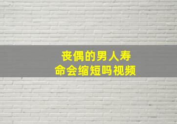 丧偶的男人寿命会缩短吗视频