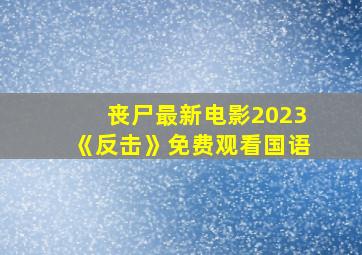 丧尸最新电影2023《反击》免费观看国语