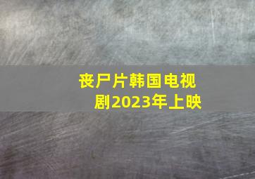 丧尸片韩国电视剧2023年上映