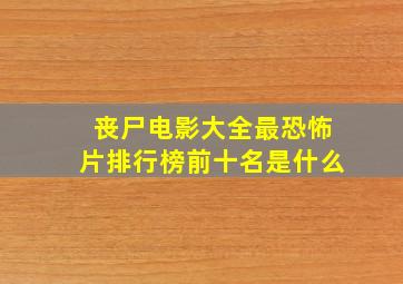 丧尸电影大全最恐怖片排行榜前十名是什么