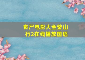 丧尸电影大全釜山行2在线播放国语