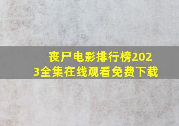 丧尸电影排行榜2023全集在线观看免费下载