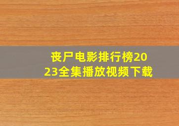 丧尸电影排行榜2023全集播放视频下载