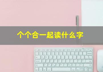 个个合一起读什么字