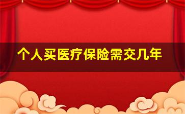 个人买医疗保险需交几年