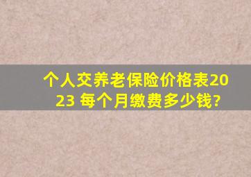 个人交养老保险价格表2023 每个月缴费多少钱?