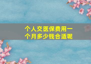 个人交医保费用一个月多少钱合适呢