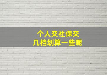 个人交社保交几档划算一些呢