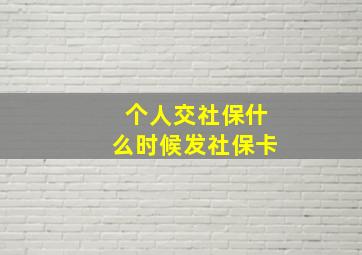 个人交社保什么时候发社保卡