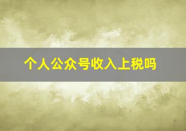 个人公众号收入上税吗