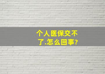 个人医保交不了.怎么回事?