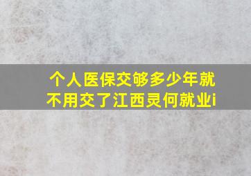 个人医保交够多少年就不用交了江西灵何就业i