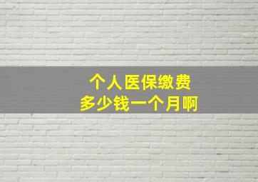 个人医保缴费多少钱一个月啊