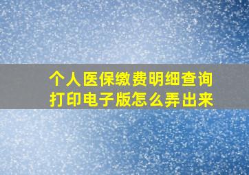 个人医保缴费明细查询打印电子版怎么弄出来