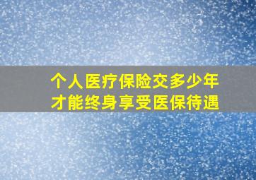 个人医疗保险交多少年才能终身享受医保待遇