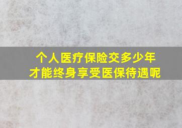 个人医疗保险交多少年才能终身享受医保待遇呢