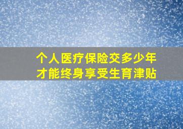 个人医疗保险交多少年才能终身享受生育津贴