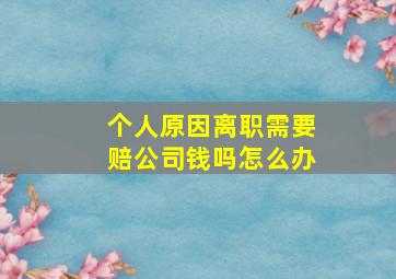 个人原因离职需要赔公司钱吗怎么办