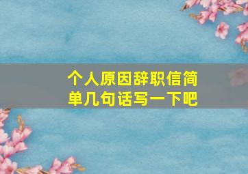 个人原因辞职信简单几句话写一下吧