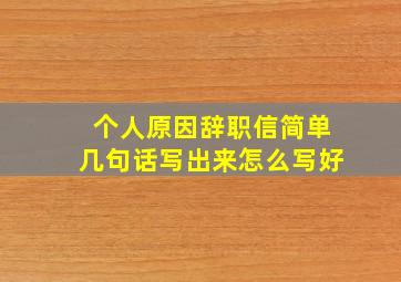 个人原因辞职信简单几句话写出来怎么写好