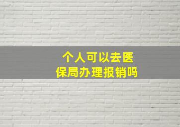 个人可以去医保局办理报销吗