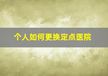 个人如何更换定点医院