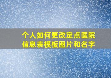 个人如何更改定点医院信息表模板图片和名字