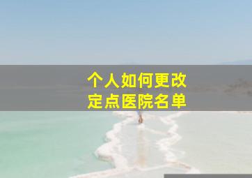 个人如何更改定点医院名单