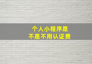 个人小程序是不是不用认证费