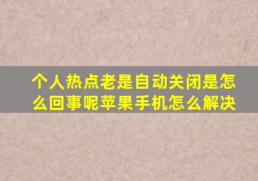 个人热点老是自动关闭是怎么回事呢苹果手机怎么解决