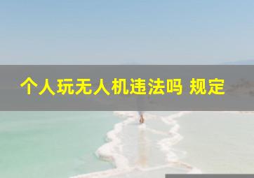 个人玩无人机违法吗 规定