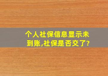 个人社保信息显示未到账,社保是否交了?