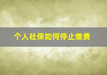 个人社保如何停止缴费