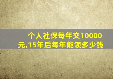 个人社保每年交10000元,15年后每年能领多少钱