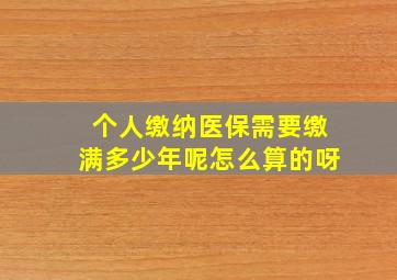 个人缴纳医保需要缴满多少年呢怎么算的呀