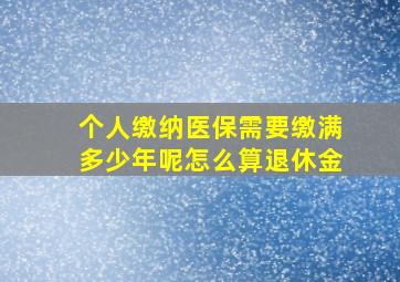 个人缴纳医保需要缴满多少年呢怎么算退休金