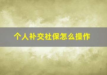 个人补交社保怎么操作