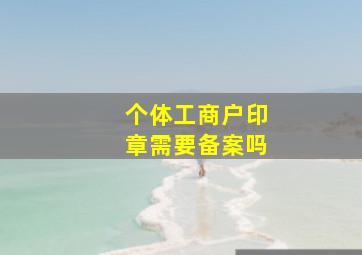 个体工商户印章需要备案吗