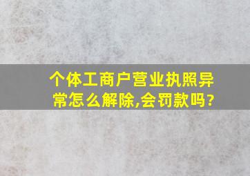 个体工商户营业执照异常怎么解除,会罚款吗?